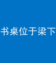 焦作阴阳风水化煞一百四十九——书桌位于梁下